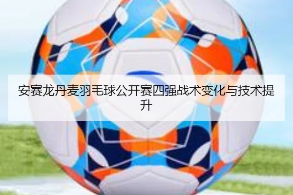 安赛龙丹麦羽毛球公开赛四强战术变化与技术提升